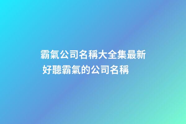霸氣公司名稱大全集最新 好聽霸氣的公司名稱-第1張-公司起名-玄機(jī)派